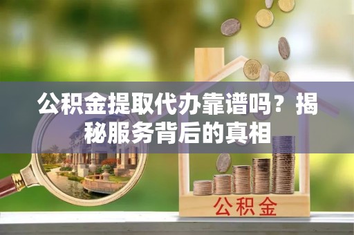 翁源公积金提取代办靠谱吗？揭秘服务背后的真相