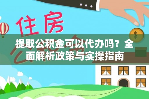 翁源提取公积金可以代办吗？全面解析政策与实操指南