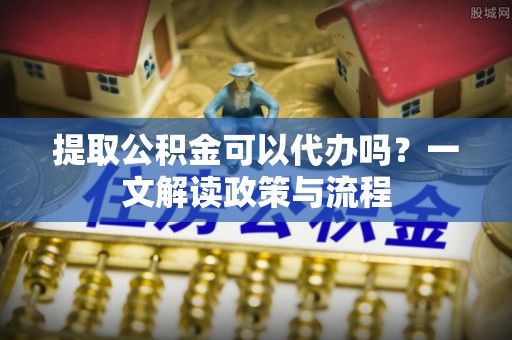 翁源提取公积金可以代办吗？一文解读政策与流程