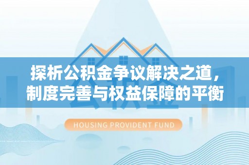 翁源探析公积金争议解决之道，制度完善与权益保障的平衡点