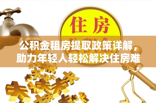 翁源公积金租房提取政策详解，助力年轻人轻松解决住房难题