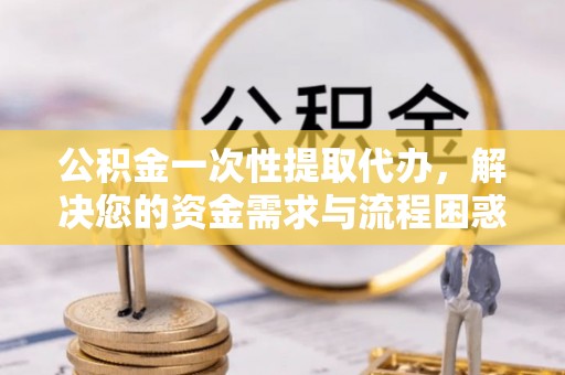 翁源公积金一次性提取代办，解决您的资金需求与流程困惑
