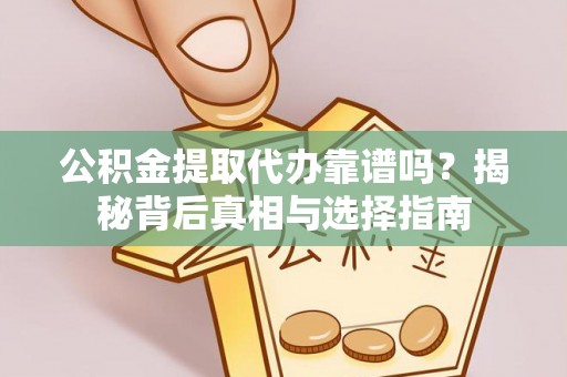 翁源公积金提取代办靠谱吗？揭秘背后真相与选择指南