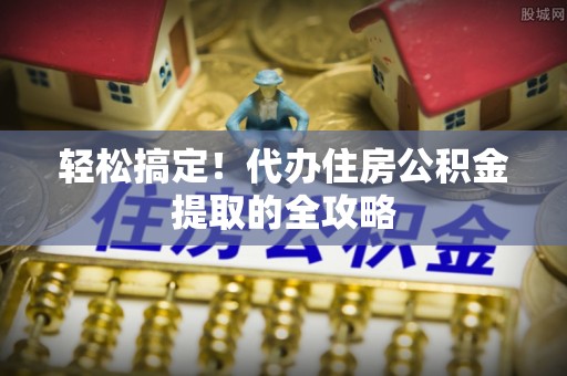翁源轻松搞定！代办住房公积金提取的全攻略
