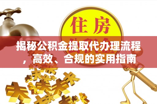 翁源揭秘公积金提取代办理流程，高效、合规的实用指南