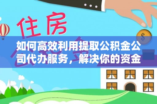 翁源如何高效利用提取公积金公司代办服务，解决你的资金难题