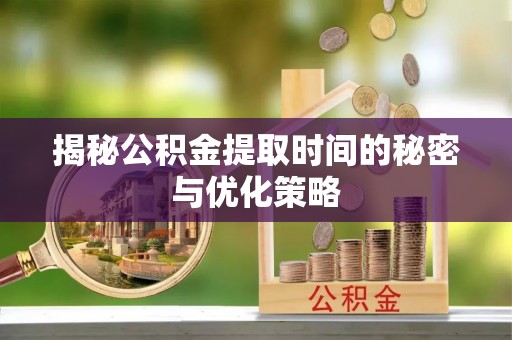 翁源揭秘公积金提取时间的秘密与优化策略