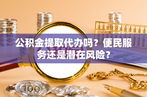 翁源公积金提取代办吗？便民服务还是潜在风险？
