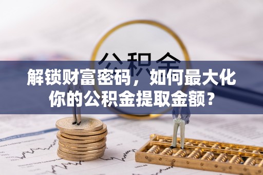 翁源解锁财富密码，如何最大化你的公积金提取金额？