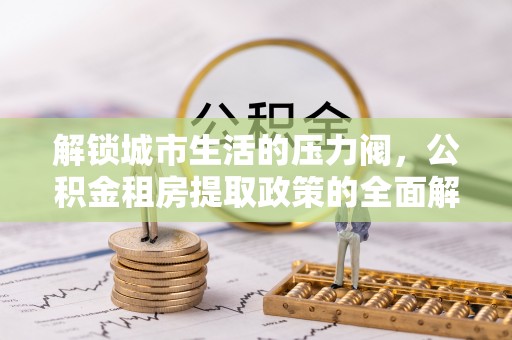 翁源解锁城市生活的压力阀，公积金租房提取政策的全面解析与实践指南