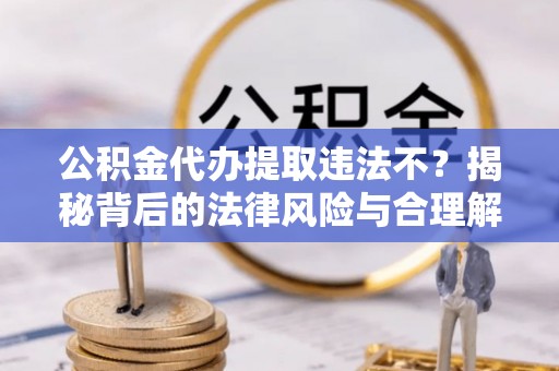 翁源公积金代办提取违法不？揭秘背后的法律风险与合理解决方案