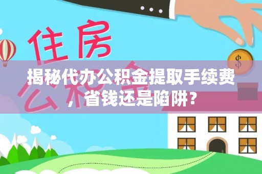 翁源揭秘代办公积金提取手续费，省钱还是陷阱？