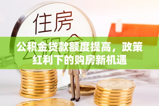 翁源公积金贷款额度提高，政策红利下的购房新机遇
