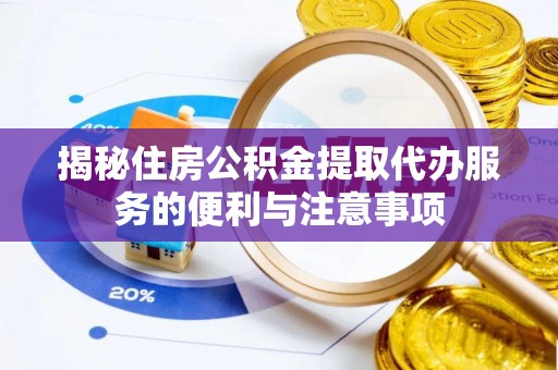 翁源揭秘住房公积金提取代办服务的便利与注意事项