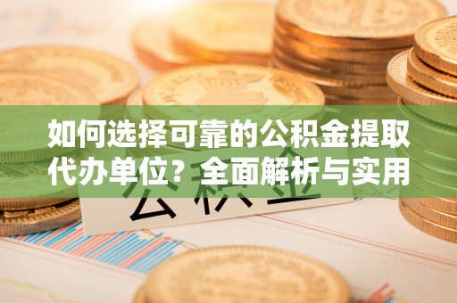 翁源如何选择可靠的公积金提取代办单位？全面解析与实用指南