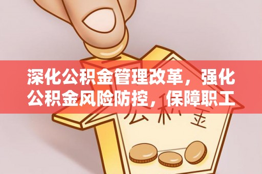 翁源深化公积金管理改革，强化公积金风险防控，保障职工权益