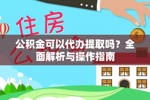 翁源公积金可以代办提取吗？全面解析与操作指南