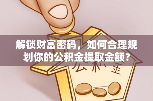 翁源解锁财富密码，如何合理规划你的公积金提取金额？