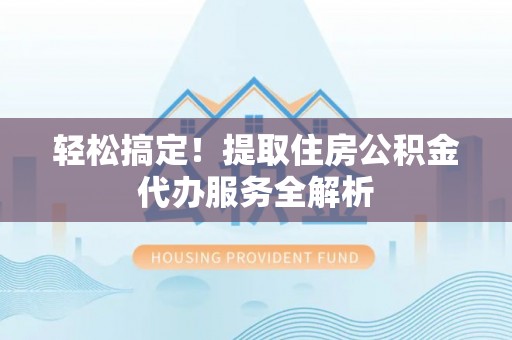 翁源轻松搞定！提取住房公积金代办服务全解析