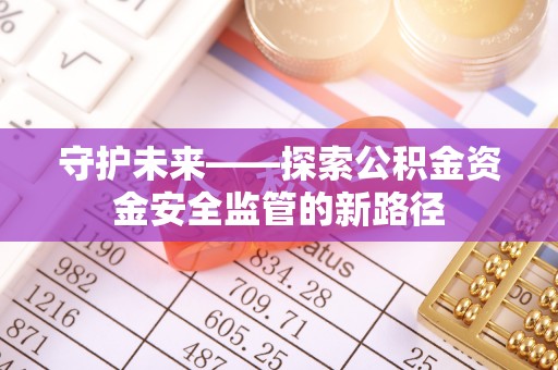 翁源守护未来——探索公积金资金安全监管的新路径