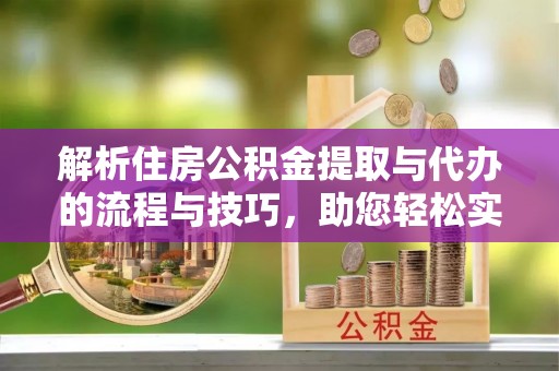 翁源解析住房公积金提取与代办的流程与技巧，助您轻松实现资金流动