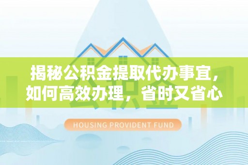 翁源揭秘公积金提取代办事宜，如何高效办理，省时又省心？