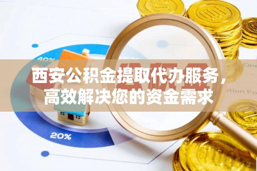 翁源西安公积金提取代办服务，高效解决您的资金需求