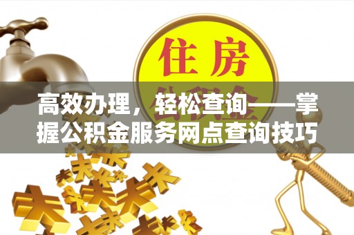 翁源高效办理，轻松查询——掌握公积金服务网点查询技巧