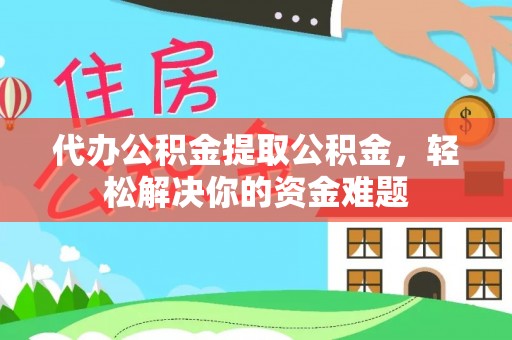 翁源代办公积金提取公积金，轻松解决你的资金难题