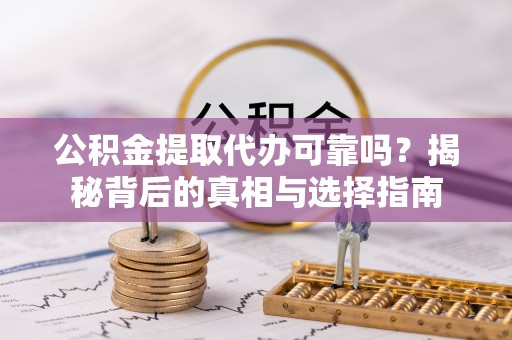 翁源公积金提取代办可靠吗？揭秘背后的真相与选择指南