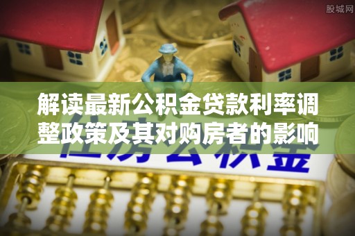 翁源解读最新公积金贷款利率调整政策及其对购房者的影响