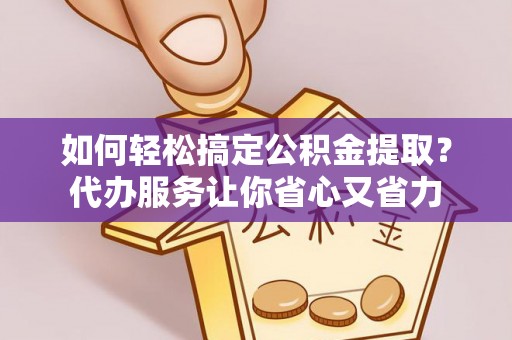 翁源如何轻松搞定公积金提取？代办服务让你省心又省力
