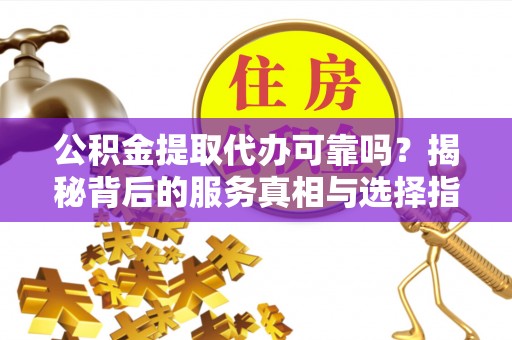 翁源公积金提取代办可靠吗？揭秘背后的服务真相与选择指南