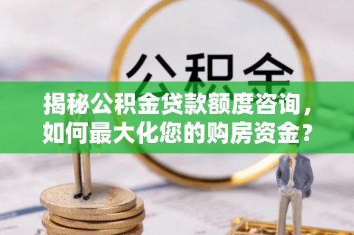 翁源揭秘公积金贷款额度咨询，如何最大化您的购房资金？