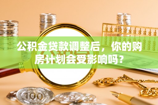 翁源公积金贷款调整后，你的购房计划会受影响吗？