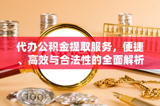 翁源代办公积金提取服务，便捷、高效与合法性的全面解析