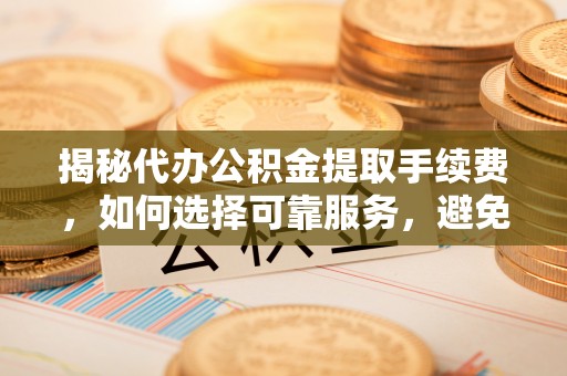 翁源揭秘代办公积金提取手续费，如何选择可靠服务，避免隐形陷阱