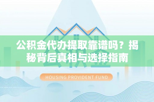 翁源公积金代办提取靠谱吗？揭秘背后真相与选择指南