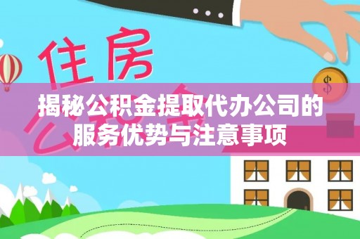 翁源揭秘公积金提取代办公司的服务优势与注意事项