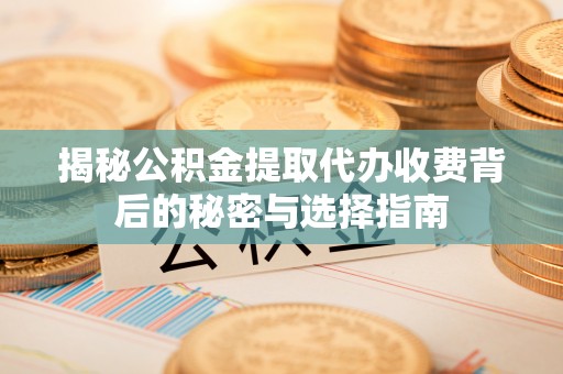 翁源揭秘公积金提取代办收费背后的秘密与选择指南