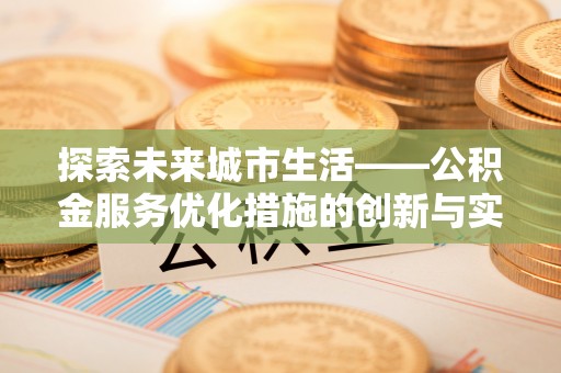 翁源探索未来城市生活——公积金服务优化措施的创新与实践