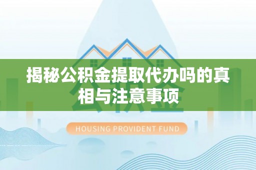 翁源揭秘公积金提取代办吗的真相与注意事项