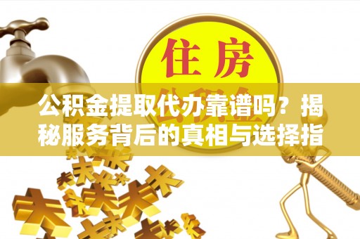 翁源公积金提取代办靠谱吗？揭秘服务背后的真相与选择指南