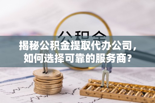 翁源揭秘公积金提取代办公司，如何选择可靠的服务商？