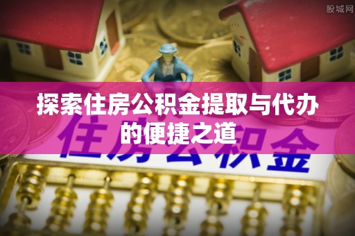 翁源探索住房公积金提取与代办的便捷之道