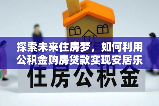 翁源探索未来住房梦，如何利用公积金购房贷款实现安居乐业