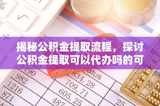 翁源揭秘公积金提取流程，探讨公积金提取可以代办吗的可行性与注意事项