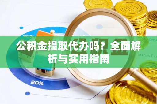 翁源公积金提取代办吗？全面解析与实用指南