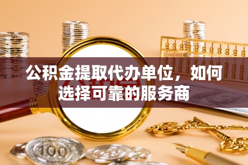 翁源公积金提取代办单位，如何选择可靠的服务商