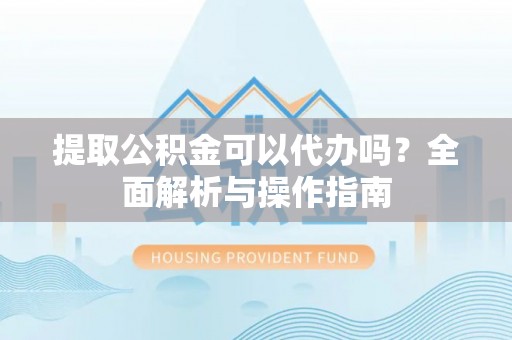 翁源提取公积金可以代办吗？全面解析与操作指南